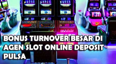 Bonus Turnover Besar di Agen Slot Online Deposit Pulsa